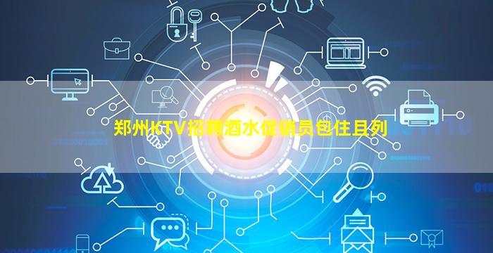 郑州KTV招聘酒水促销员包住且列